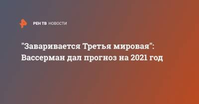 Тайип Эрдоган - Анатолий Вассерман - "Заваривается Третья мировая": Вассерман дал прогноз на 2021 год - ren.tv - Турция