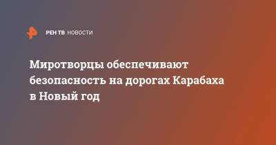 Миротворцы обеспечивают безопасность на дорогах Карабаха в Новый год - ren.tv - Россия - Армения - Степанакерт - Ереван - Нагорный Карабах