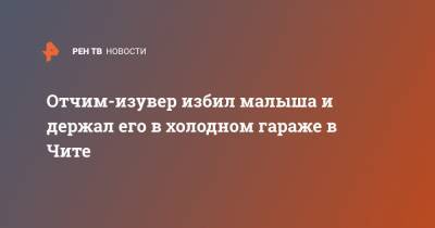 Отчим-изувер избил малыша и держал его в холодном гараже в Чите - ren.tv - Забайкальский край - Чита