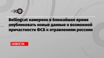 Алексей Навальный - Христо Грозев - Bellingcat намерено в ближайшее время опубликовать новые данные о возможной причастности ФСБ к отравлениям россиян - echo.msk.ru - Москва - Болгария