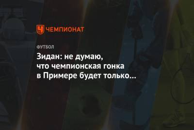 Зинедин Зидан - Зидан: не думаю, что чемпионская гонка в Примере будет только между «Реалом» и «Атлетико» - championat.com - Испания