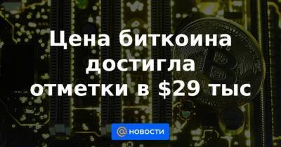 Цена биткоина достигла отметки в $29 тыс - smartmoney.one