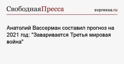 Анатолий Вассерман - Анатолий Вассерман составил прогноз на 2021 год: «Заваривается Третья мировая война» - svpressa.ru - Турция - Киргизия - Сербия