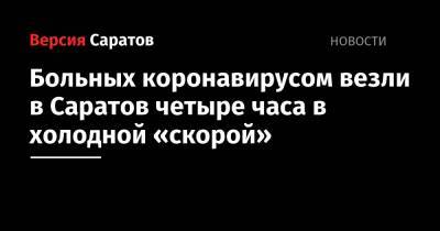 Валерий Радаев - Больных коронавирусом везли в Саратов четыре часа в холодной «скорой» - nversia.ru - Саратовская обл. - Саратов