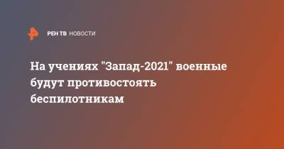 На учениях "Запад-2021" военные будут противостоять беспилотникам - ren.tv