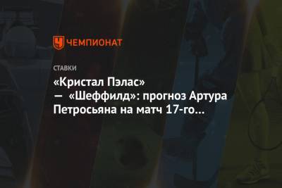 Артур Петросьян - «Кристал Пэлас» — «Шеффилд»: прогноз Артура Петросьяна на матч 17-го тура АПЛ - championat.com