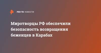 Миротворцы РФ обеспечили безопасность возвращения беженцев в Карабах - ren.tv - Степанакерт - Ереван - Нагорный Карабах