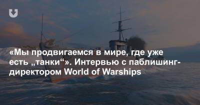 «Мы продвигаемся в мире, где уже есть „танки“». Интервью с паблишинг-директором World of Warships - news.tut.by - Россия - Минск