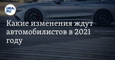 Какие изменения ждут автомобилистов в 2021 году - ura.news
