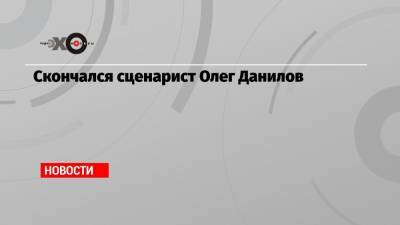 Скончался сценарист Олег Данилов - echo.msk.ru