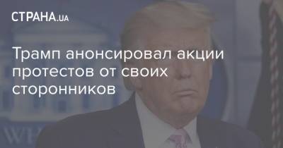 Дональд Трамп - Джо Байден - Трамп анонсировал акции протестов от своих сторонников - strana.ua - США - Киев - Вашингтон