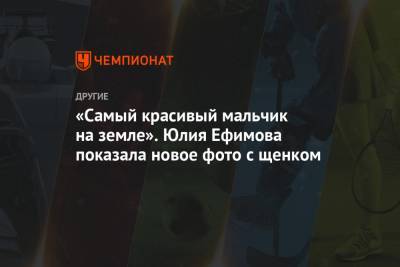 Юлия Ефимова - «Самый красивый мальчик на земле». Юлия Ефимова показала новое фото с щенком - championat.com
