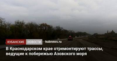 В Краснодарском крае отремонтируют трассы, ведущие к побережью Азовского моря - kubnews.ru - Краснодарский край - Краснодар - Ейск - район Динский - Тимашевск - Азовское Море