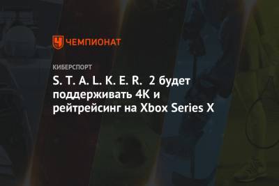 S.T.A.L.K.E.R. 2 будет поддерживать 4K и рейтрейсинг на Xbox Series X - championat.com