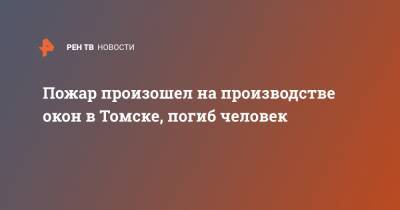 Пожар произошел на производстве окон в Томске, погиб человек - ren.tv - Томск