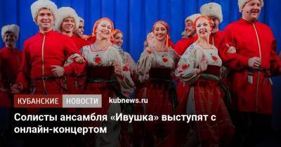 Солисты ансамбля «Ивушка» выступят с онлайн-концертом - kubnews.ru - Краснодарский край - Краснодар