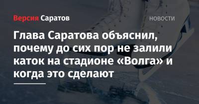 Михаил Исаев - Глава Саратова объяснил, почему до сих пор не залили каток на стадионе «Волга» и когда это сделают - nversia.ru - район Заводский