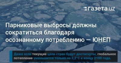 Парниковые выбросы должны сократиться благодаря осознанному потреблению — ЮНЕП - gazeta.uz - Узбекистан