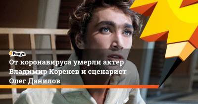 Владимир Коренев - От коронавируса умерли актер Владимир Коренев и сценарист Олег Данилов - ridus.ru - Москва - Белоруссия - Севастополь