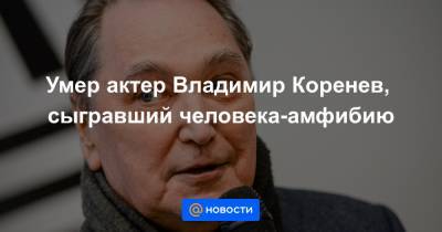Владимир Коренев - Умер актер Владимир Коренев, сыгравший человека-амфибию - news.mail.ru - Москва