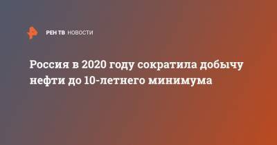 Россия в 2020 году сократила добычу нефти до 10-летнего минимума - ren.tv - Россия