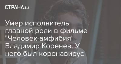 Владимир Коренев - Умер исполнитель главной роли в фильме "Человек-амфибия" Владимир Коренев. У него был коронавирус - strana.ua - Россия - Севастополь - РСФСР - Москва