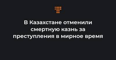 В Казахстане отменили смертную казнь за преступления в мирное время - hromadske.ua