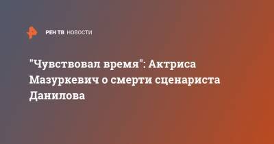 "Чувствовал время": Актриса Мазуркевич о смерти сценариста Данилова - ren.tv - Минск