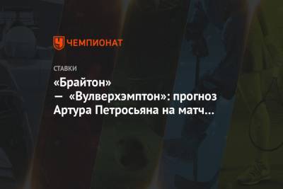 Артур Петросьян - «Брайтон» — «Вулверхэмптон»: прогноз Артура Петросьяна на матч 17-го тура АПЛ - championat.com