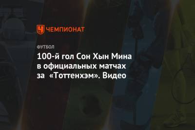 Гарри Кейн - Сон Хын Мин - 100-й гол Сон Хын Мина в официальных матчах за «Тоттенхэм». Видео - championat.com - Лондон