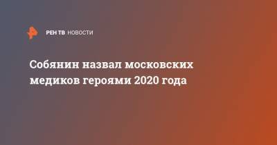 Сергей Собянин - Собянин назвал московских медиков героями 2020 года - ren.tv - Москва