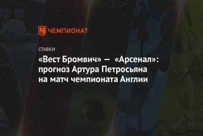 Артур Петросьян - «Вест Бромвич» — «Арсенал»: прогноз Артура Петросьяна на матч чемпионата Англии - championat.com - Англия
