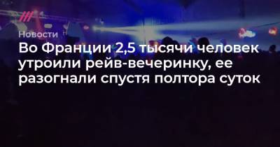 Жеральд Дарманен - Во Франции 2,5 тысячи человек утроили рейв-вечеринку, ее разогнали спустя полтора суток - tvrain.ru