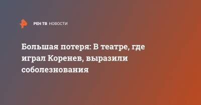 Большая потеря: В театре, где играл Коренев, выразили соболезнования - ren.tv