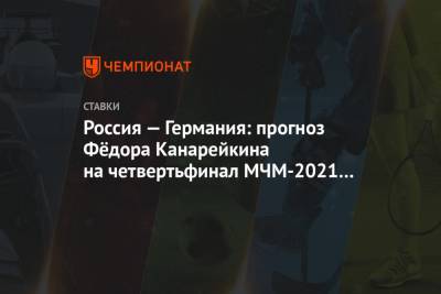 Федор Канарейкин - Россия — Германия: прогноз Фёдора Канарейкина на четвертьфинал МЧМ-2021 в Канаде - championat.com - Канада