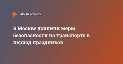 В Москве усилили меры безопасности на транспорте в период праздников - ren.tv - Москва