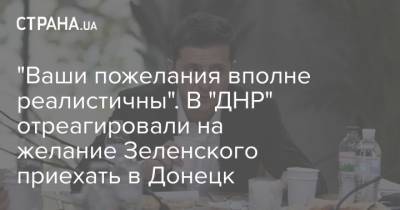 Владимир Зеленский - "Ваши пожелания вполне реалистичны". В "ДНР" отреагировали на желание Зеленского приехать в Донецк - strana.ua - ДНР - Донецк