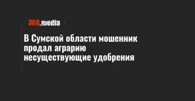 В Сумской области мошенник продал аграрию несуществующие удобрения - 368.media - Сумская обл.