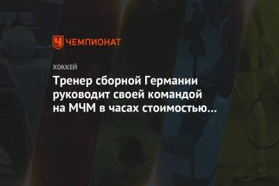 Тренер сборной Германии руководит своей командой на МЧМ в часах стоимостью около 2 млн - championat.com - Швейцария - Финляндия - Канада - Словакия