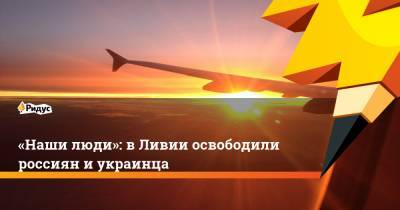 Александр Малькевич - «Наши люди»: вЛивии освободили россиян иукраинца - ridus.ru