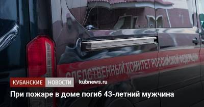 При пожаре в доме погиб 43-летний мужчина - kubnews.ru