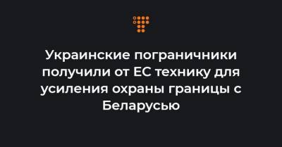 Украинские пограничники получили от ЕС технику для усиления охраны границы с Беларусью - hromadske.ua - Белоруссия