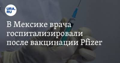 В Мексике врача госпитализировали после вакцинации Pfizer - ura.news - Мексика