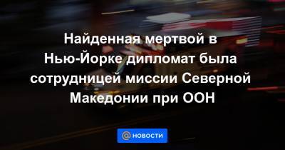 Найденная мертвой в Нью-Йорке дипломат была сотрудницей миссии Северной Македонии при ООН - news.mail.ru - Нью-Йорк - Македония - Нью-Йорк