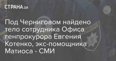 Анатолий Матиос - Под Черниговом найдено тело сотрудника Офиса генпрокурора Евгения Котенко, экс-помощника Матиоса - СМИ - strana.ua - Украина