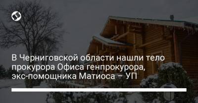 В Черниговской области нашли тело прокурора Офиса генпрокурора, экс-помощника Матиоса – УП - liga.net - Украина - Черниговская обл.
