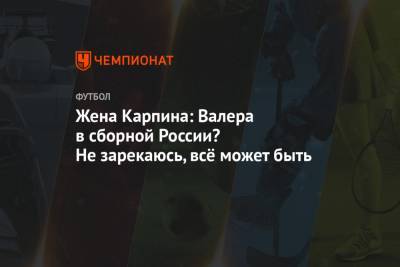 Валерий Карпин - Жена Карпина: Валера в сборной России? Не зарекаюсь, всё может быть - championat.com