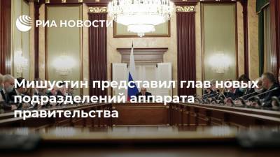 Михаил Мишустин - Мишустин представил глав новых подразделений аппарата правительства - ria.ru - Москва
