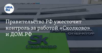 Правительство РФ ужесточит контроль за работой «Сколково» и ДОМ.РФ - ura.news - Сколково