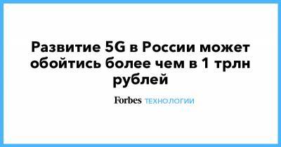 Развитие 5G в России может обойтись более чем в 1 трлн рублей - forbes.ru